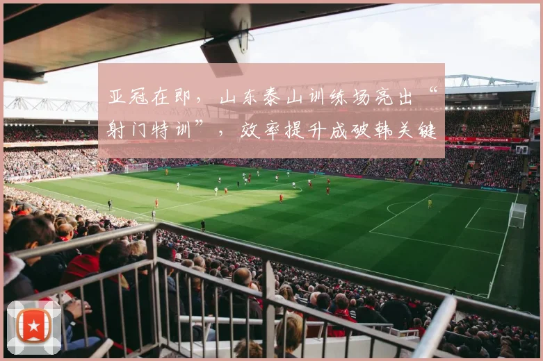 亚冠在即，山东泰山训练场亮出“射门特训”，效率提升成破韩关键