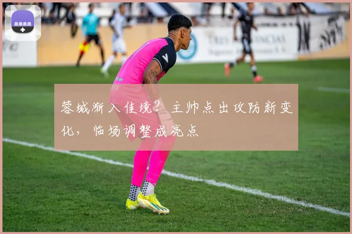 蓉城渐入佳境？主帅点出攻防新变化，临场调整成亮点