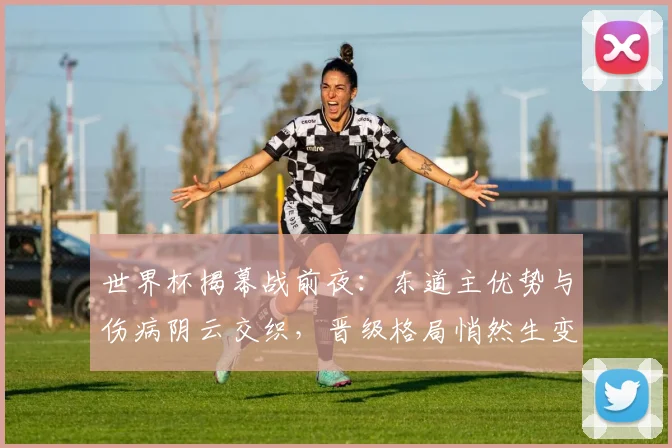 世界杯揭幕战前夜：东道主优势与伤病阴云交织，晋级格局悄然生变