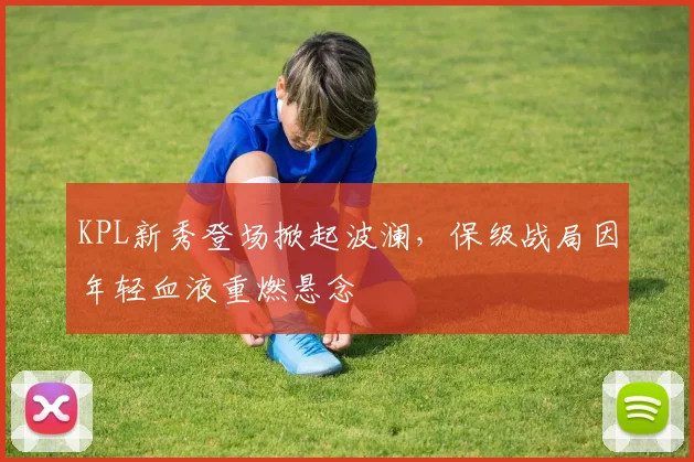 KPL新秀登场掀起波澜，保级战局因年轻血液重燃悬念