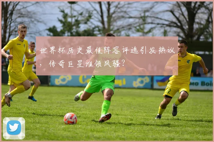 世界杯历史最佳阵容评选引发热议，传奇巨星谁领风骚？