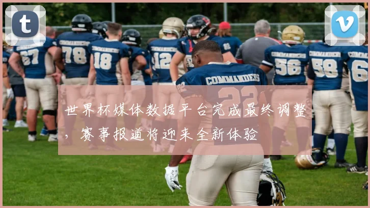 世界杯媒体数据平台完成最终调整，赛事报道将迎来全新体验