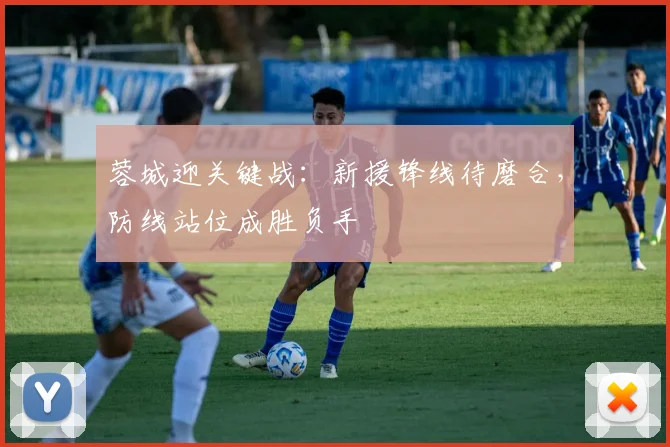 蓉城迎关键战：新援锋线待磨合，防线站位成胜负手
