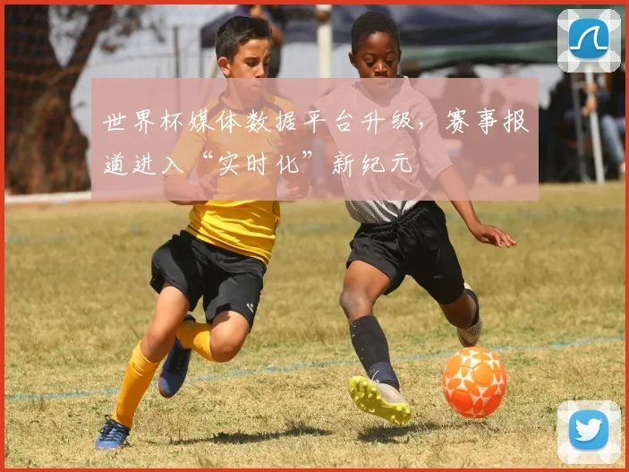 世界杯媒体数据平台升级，赛事报道进入“实时化”新纪元