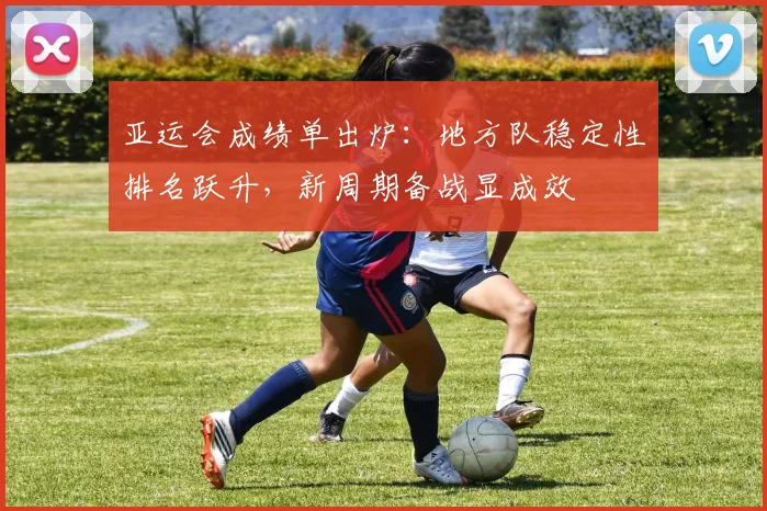 亚运会成绩单出炉：地方队稳定性排名跃升，新周期备战显成效