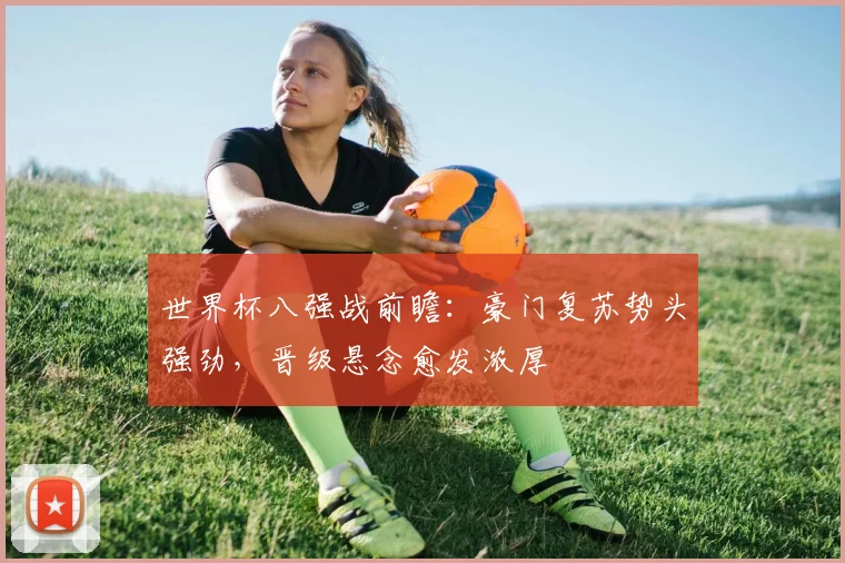 世界杯八强战前瞻：豪门复苏势头强劲，晋级悬念愈发浓厚
