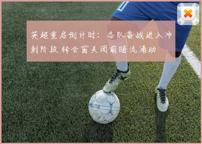 英超重启倒计时：各队备战进入冲刺阶段 转会窗关闭前暗流涌动