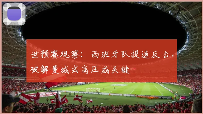 世预赛观察：西班牙队提速反击，破解曼城式高压成关键