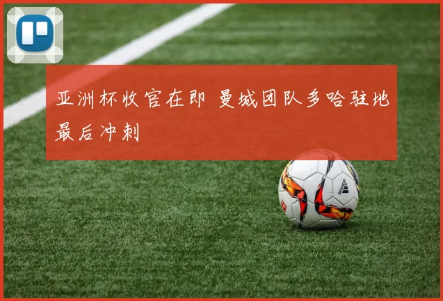 亚洲杯收官在即 曼城团队多哈驻地最后冲刺