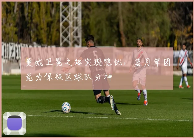 曼城卫冕之路突现隐忧，蓝月军团竟为保级区球队分神