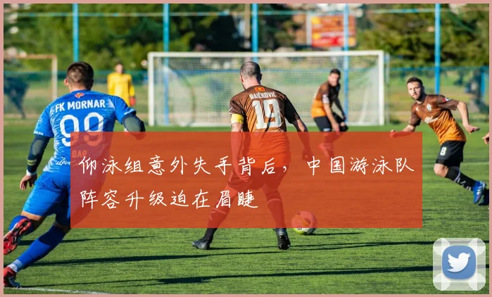 仰泳组意外失手背后，中国游泳队阵容升级迫在眉睫