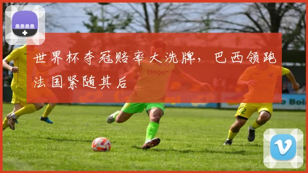世界杯夺冠赔率大洗牌，巴西领跑法国紧随其后