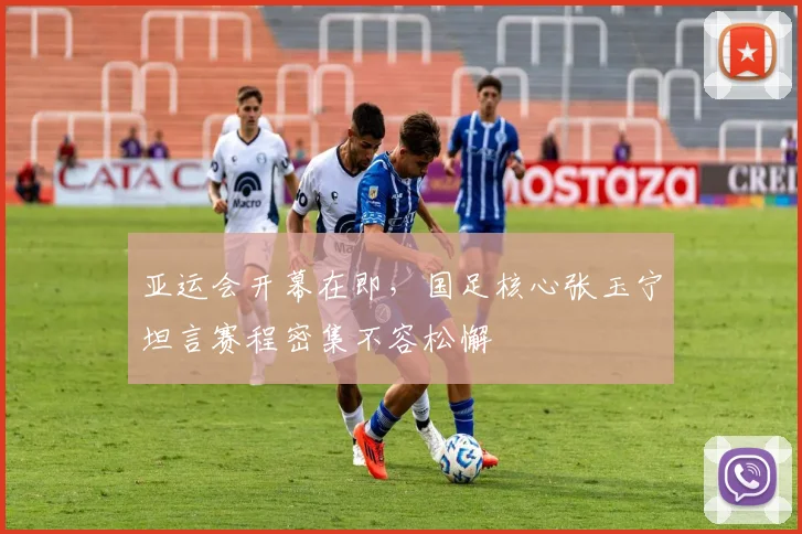 亚运会开幕在即，国足核心张玉宁坦言赛程密集不容松懈