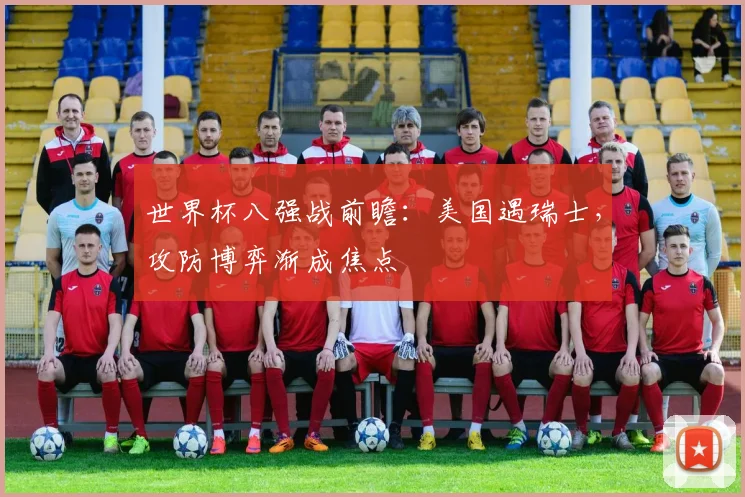 世界杯八强战前瞻：美国遇瑞士，攻防博弈渐成焦点