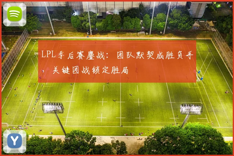 LPL季后赛鏖战：团队默契成胜负手，关键团战锁定胜局