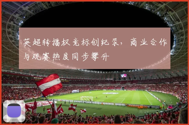 英超转播权竞标创纪录，商业合作与观赛热度同步攀升