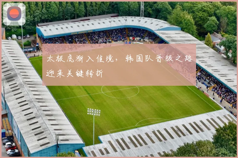 太极虎渐入佳境，韩国队晋级之路迎来关键转折