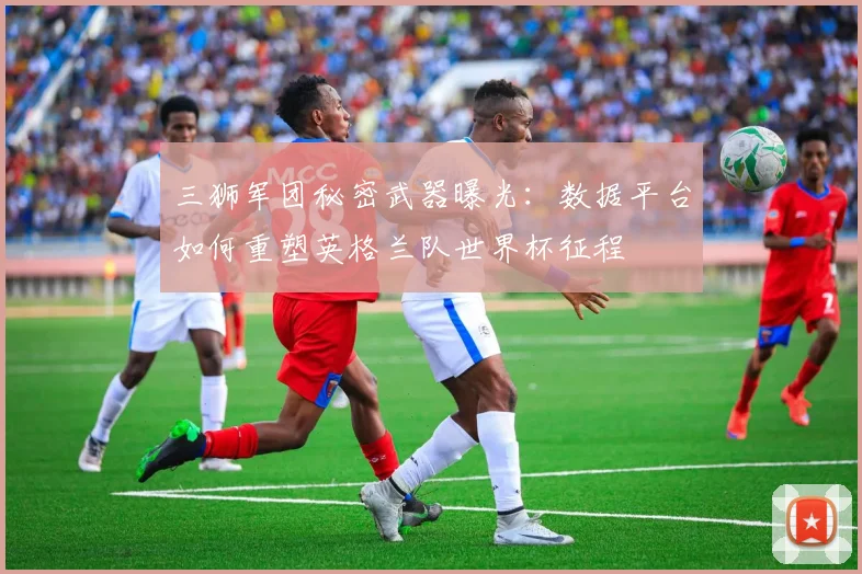 三狮军团秘密武器曝光：数据平台如何重塑英格兰队世界杯征程