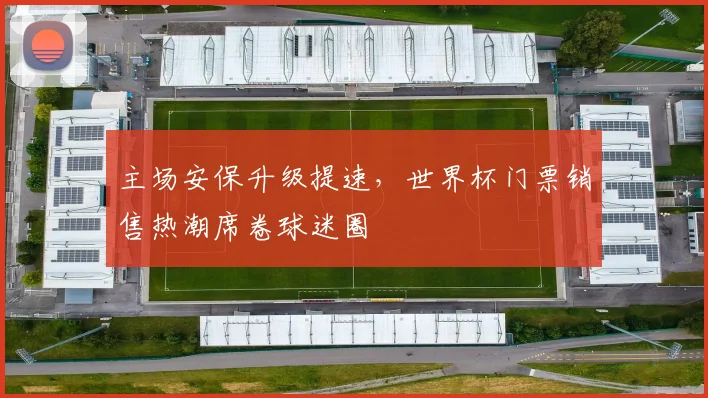 主场安保升级提速，世界杯门票销售热潮席卷球迷圈