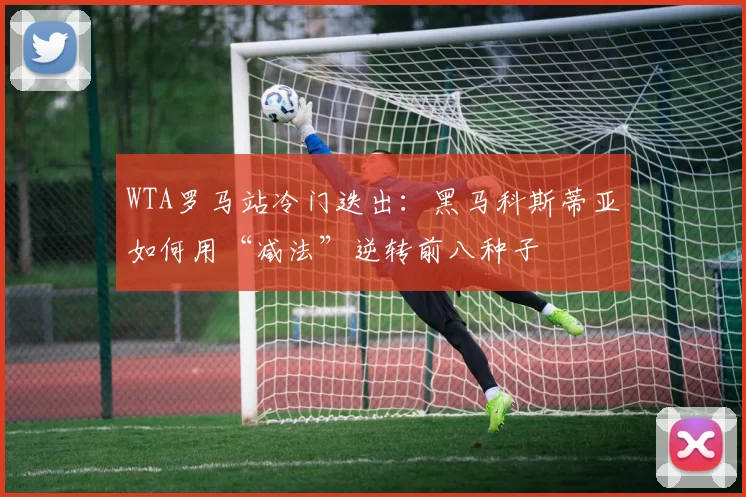 WTA罗马站冷门迭出：黑马科斯蒂亚如何用“减法”逆转前八种子