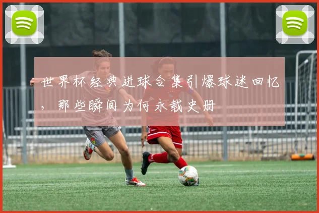 世界杯经典进球合集引爆球迷回忆，那些瞬间为何永载史册