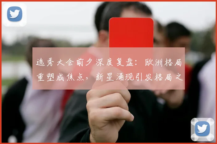 选秀大会前夕深度复盘：欧洲格局重塑成焦点，新星涌现引发格局之变