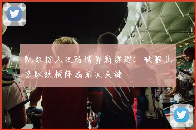 凯尔特人攻防博弈新课题：破解北京队铁桶阵成东决关键