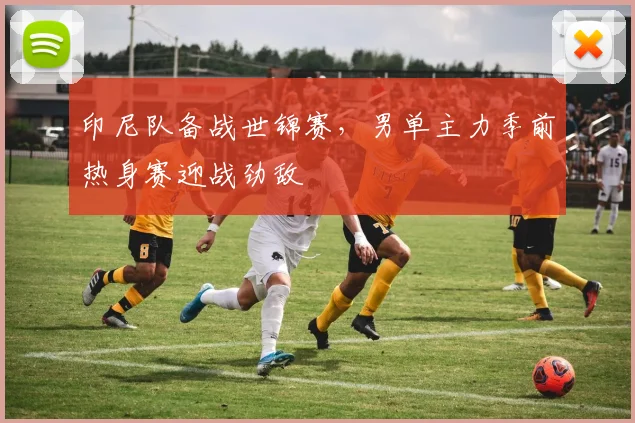 印尼队备战世锦赛，男单主力季前热身赛迎战劲敌