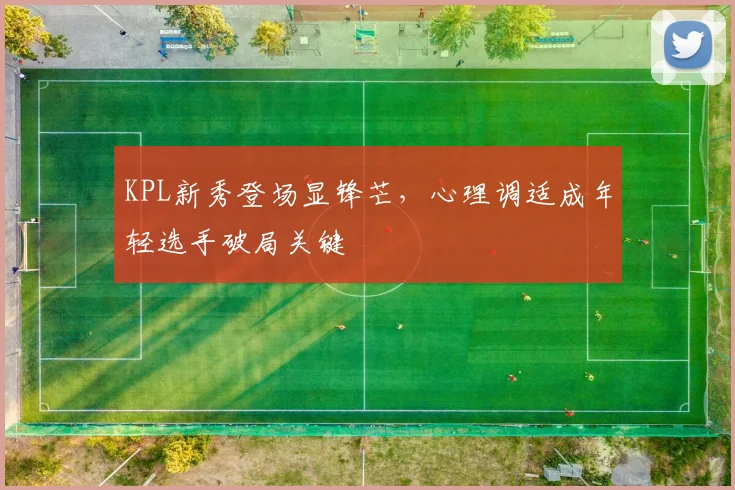 KPL新秀登场显锋芒，心理调适成年轻选手破局关键