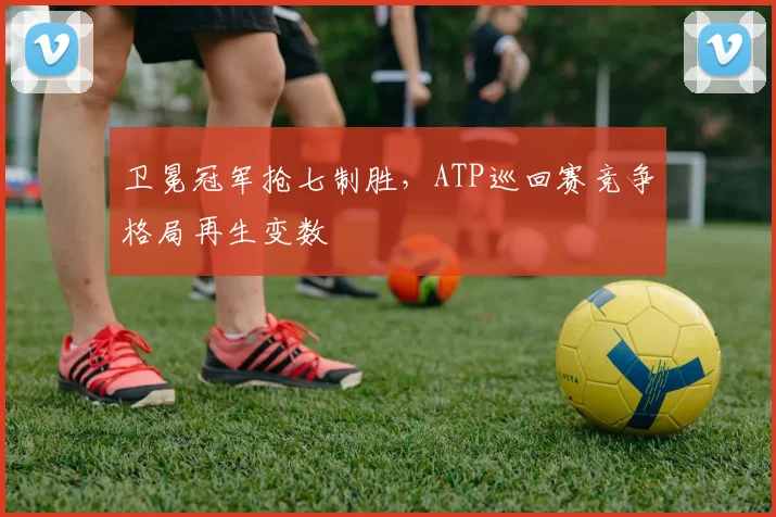 卫冕冠军抢七制胜，ATP巡回赛竞争格局再生变数