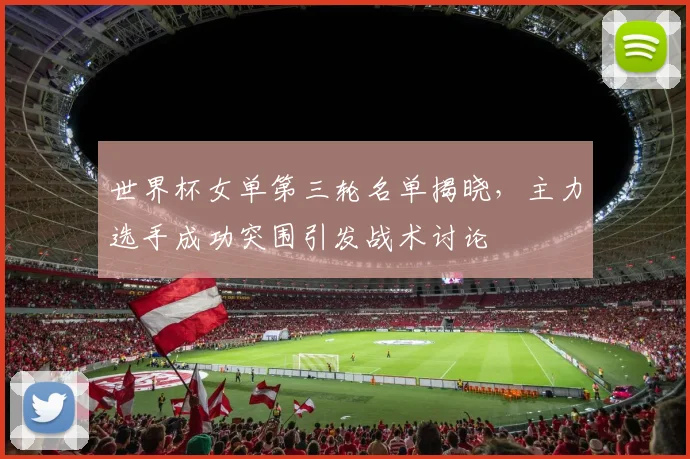 世界杯女单第三轮名单揭晓，主力选手成功突围引发战术讨论