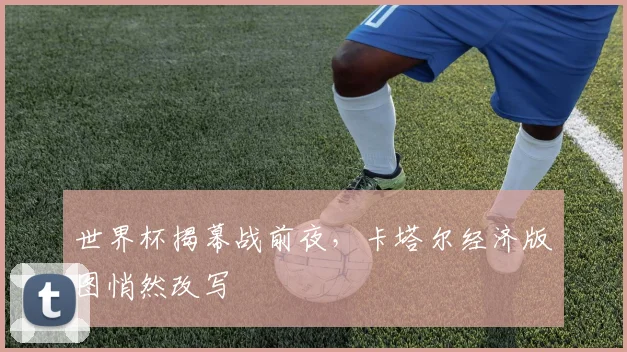 世界杯揭幕战前夜，卡塔尔经济版图悄然改写