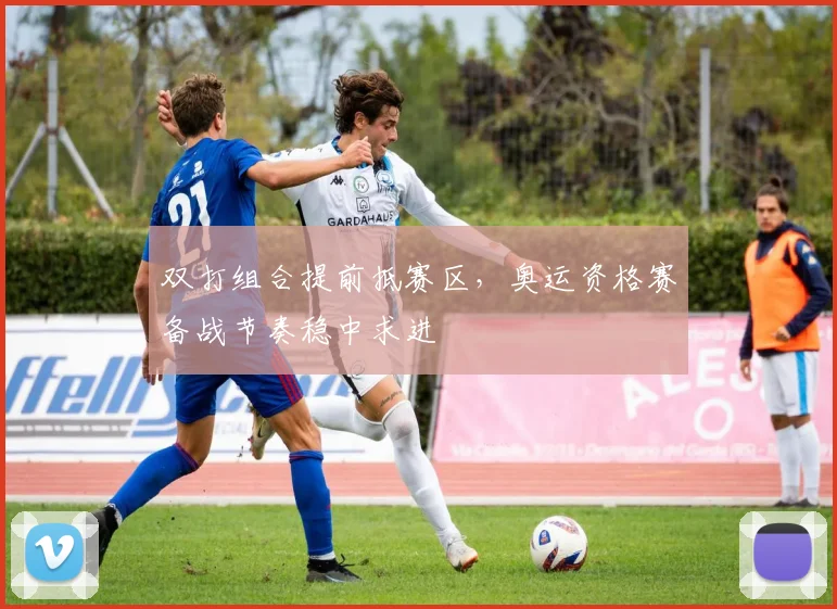 双打组合提前抵赛区，奥运资格赛备战节奏稳中求进