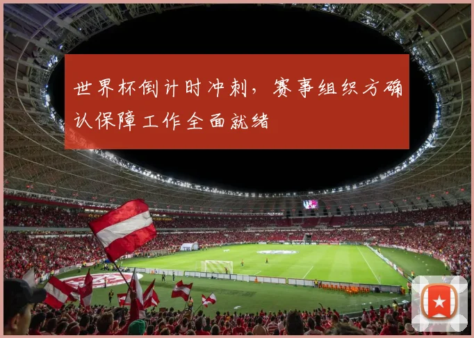 世界杯倒计时冲刺，赛事组织方确认保障工作全面就绪
