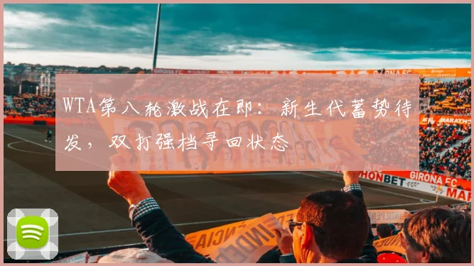 WTA第八轮激战在即：新生代蓄势待发，双打强档寻回状态