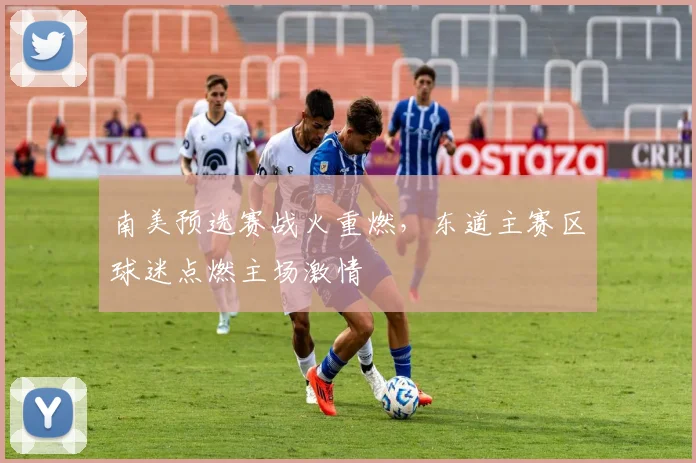 南美预选赛战火重燃，东道主赛区球迷点燃主场激情