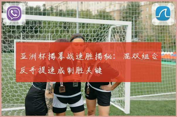 亚洲杯揭幕战速胜揭秘：混双组合反手提速成制胜关键