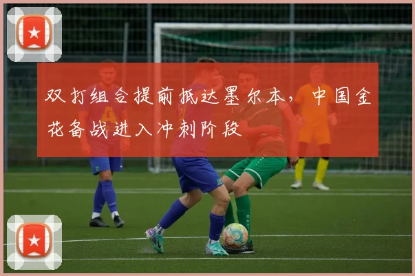 双打组合提前抵达墨尔本，中国金花备战进入冲刺阶段