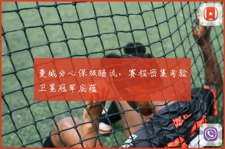 曼城分心保级暗流，赛程密集考验卫冕冠军底蕴