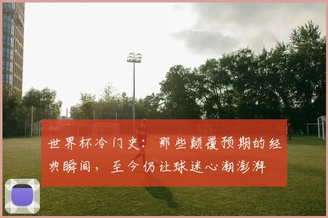 世界杯冷门史：那些颠覆预期的经典瞬间，至今仍让球迷心潮澎湃