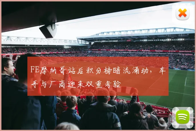 FE摩纳哥站后积分榜暗流涌动，车手与厂商迎来双重考验